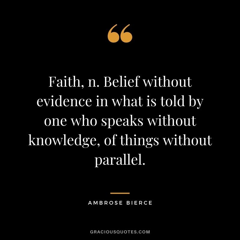 Faith, n. Belief without evidence in what is told by one who speaks without knowledge, of things without parallel.