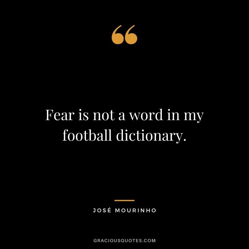 Fear is not a word in my football dictionary.