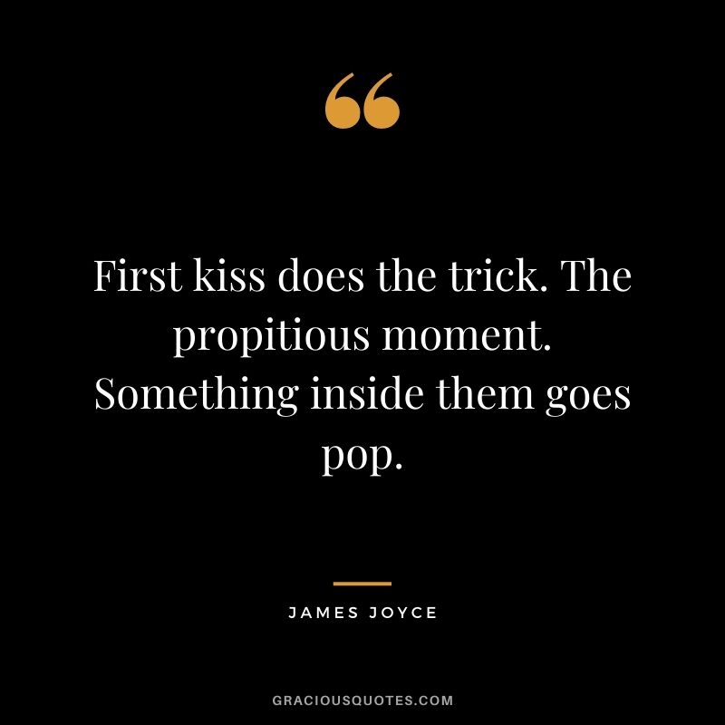 First kiss does the trick. The propitious moment. Something inside them goes pop.