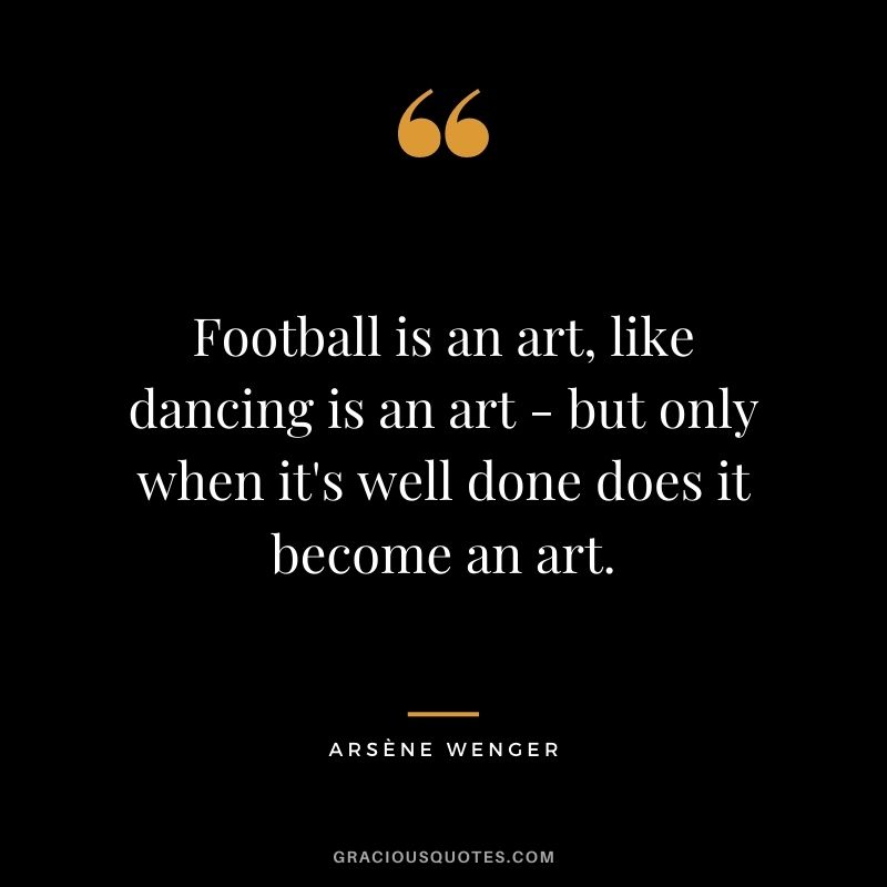 Football is an art, like dancing is an art - but only when it's well done does it become an art.