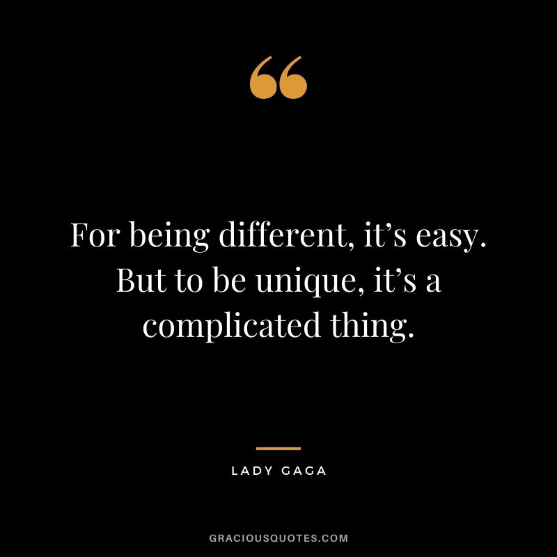 For being different, it’s easy. But to be unique, it’s a complicated thing.