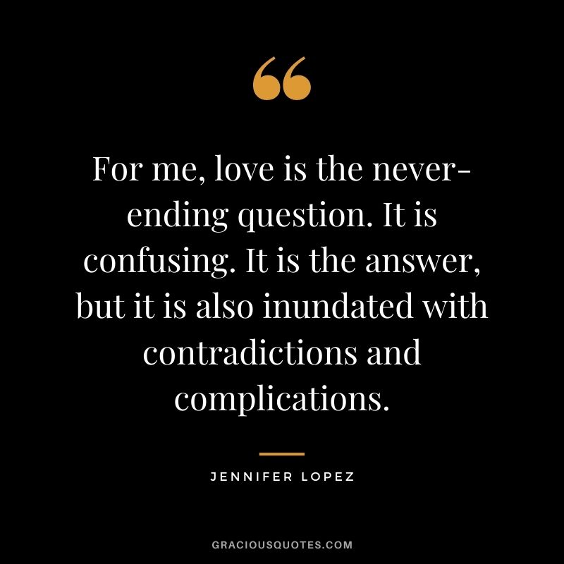 For me, love is the never-ending question. It is confusing. It is the answer, but it is also inundated with contradictions and complications.