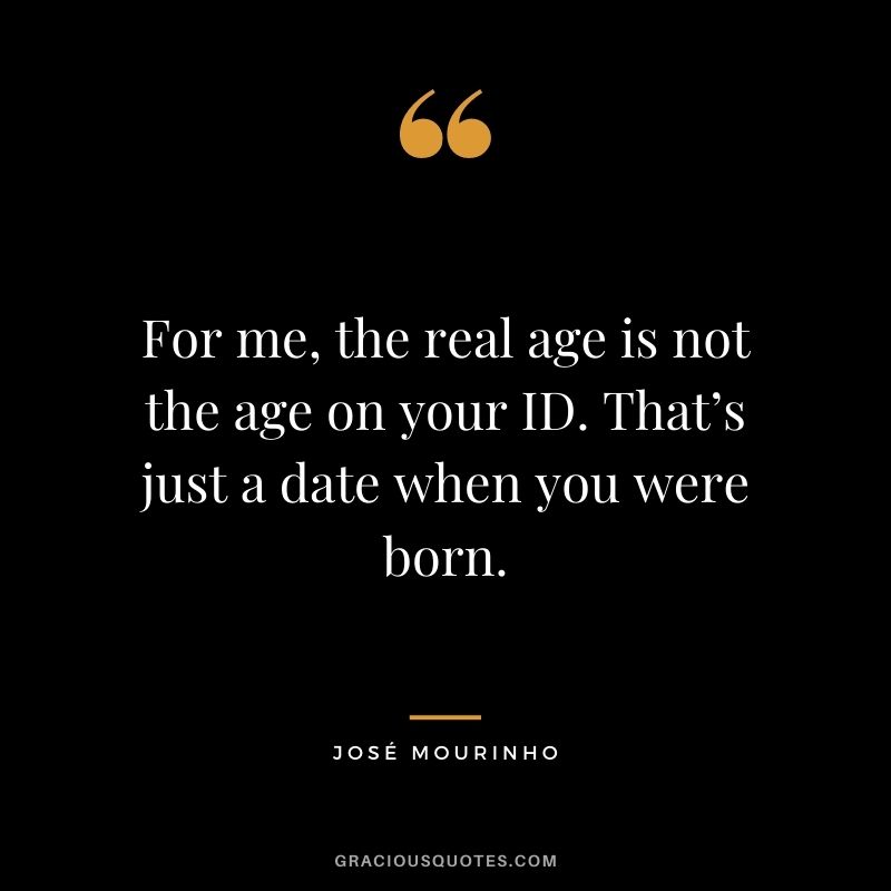For me, the real age is not the age on your ID. That’s just a date when you were born.