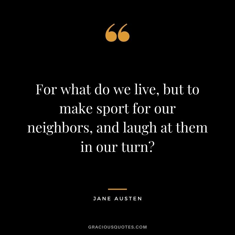 For what do we live, but to make sport for our neighbors, and laugh at them in our turn?
