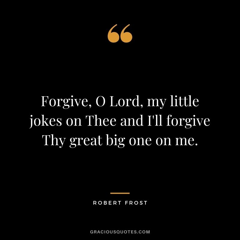 Forgive, O Lord, my little jokes on Thee and I'll forgive Thy great big one on me.