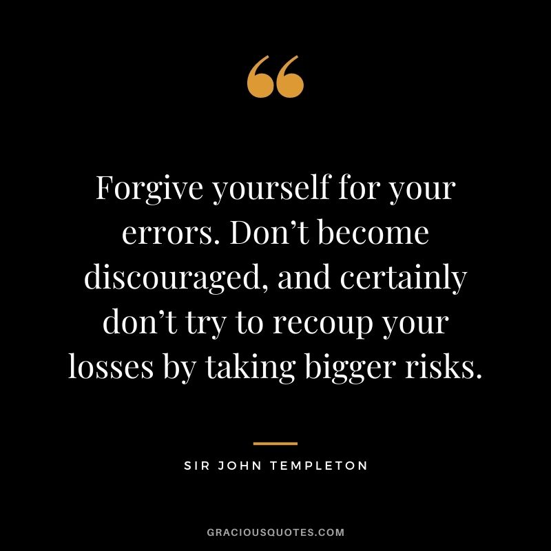 Forgive yourself for your errors. Don’t become discouraged, and certainly don’t try to recoup your losses by taking bigger risks.