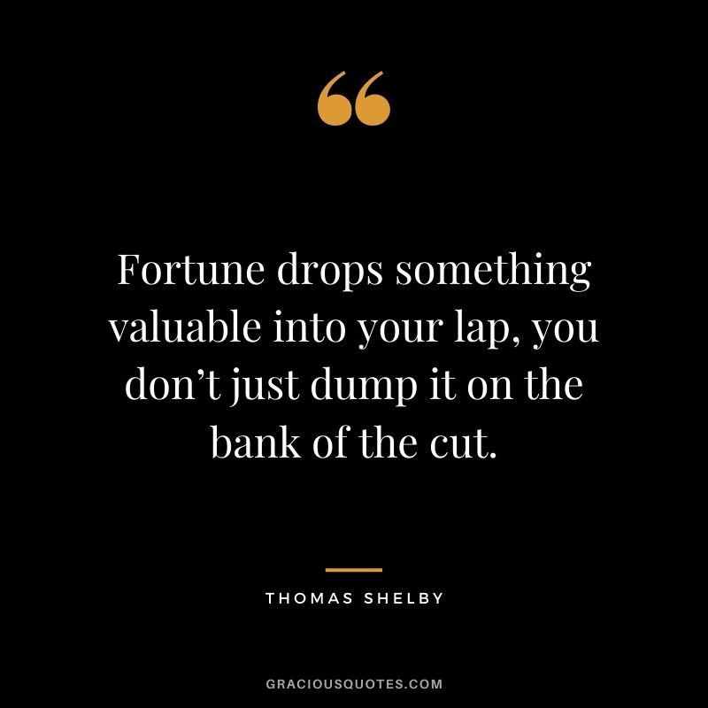 Fortune drops something valuable into your lap, you don’t just dump it on the bank of the cut.