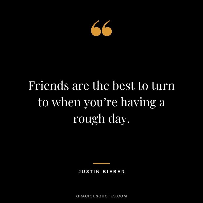 Friends are the best to turn to when you’re having a rough day.