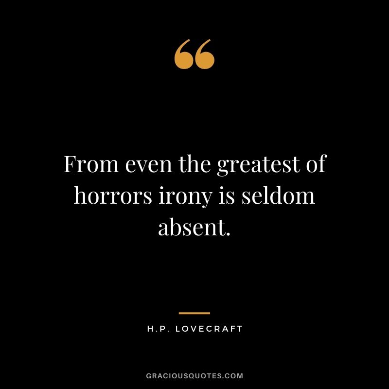 From even the greatest of horrors irony is seldom absent.