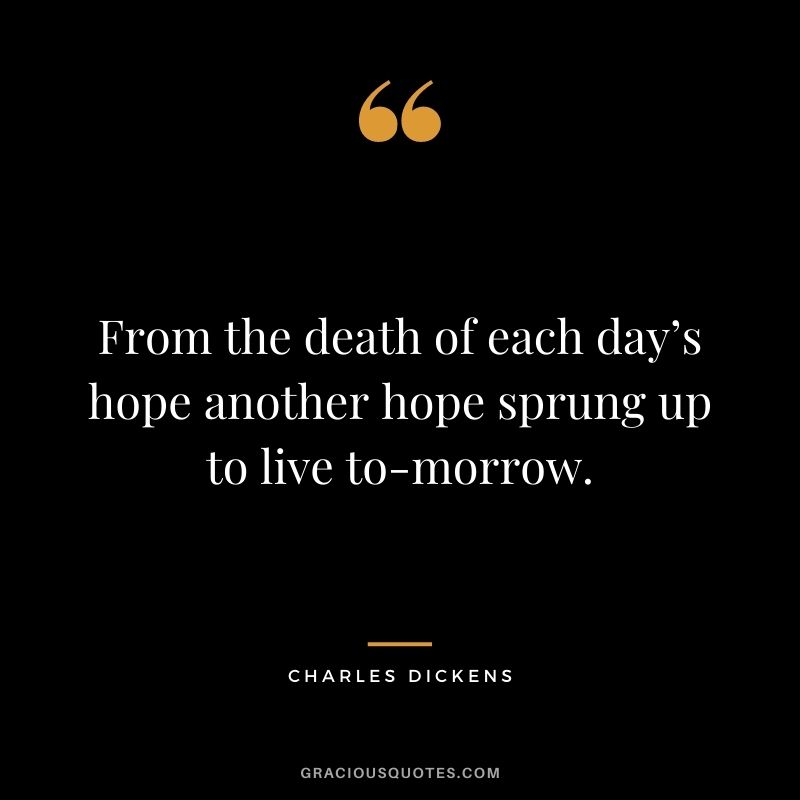 From the death of each day’s hope another hope sprung up to live to-morrow.