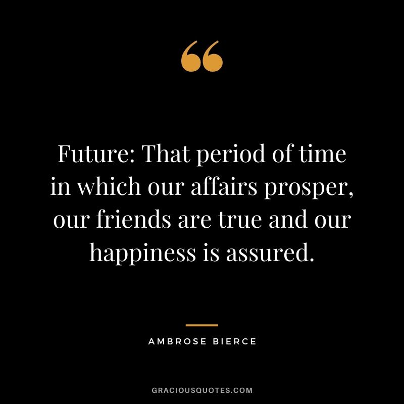 Future That period of time in which our affairs prosper, our friends are true and our happiness is assured.