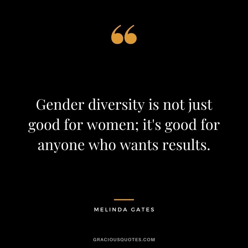 Gender diversity is not just good for women; it's good for anyone who wants results.
