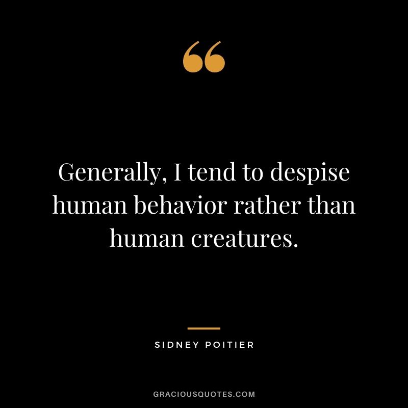 Generally, I tend to despise human behavior rather than human creatures.