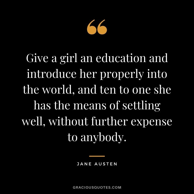 Give a girl an education and introduce her properly into the world, and ten to one she has the means of settling well, without further expense to anybody.