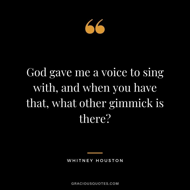 God gave me a voice to sing with, and when you have that, what other gimmick is there