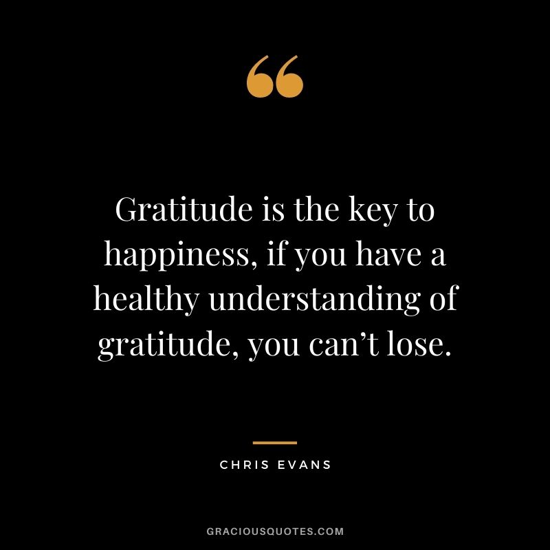 Gratitude is the key to happiness, if you have a healthy understanding of gratitude, you can’t lose.