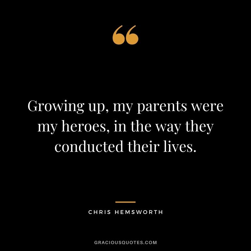 Growing up, my parents were my heroes, in the way they conducted their lives.