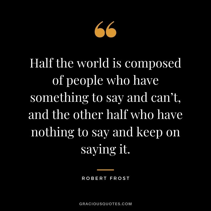 Half the world is composed of people who have something to say and can’t, and the other half who have nothing to say and keep on saying it.