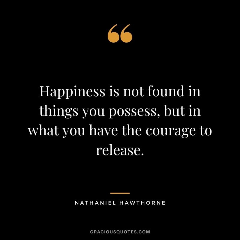 Happiness is not found in things you possess, but in what you have the courage to release.