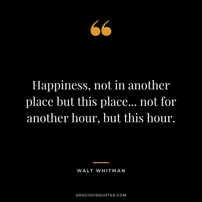 Happiness, not in another place but this place... not for another hour, but this hour.