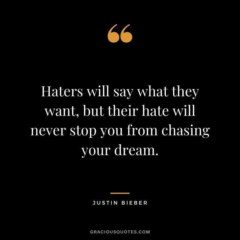 Haters will say what they want, but their hate will never stop you from chasing your dream.