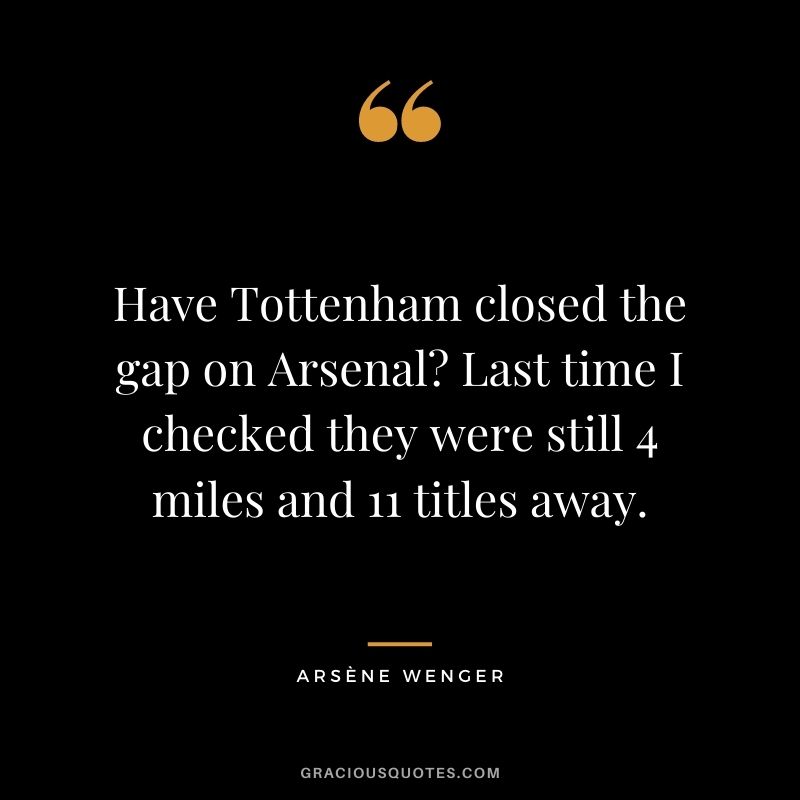Have Tottenham closed the gap on Arsenal Last time I checked they were still 4 miles and 11 titles away.
