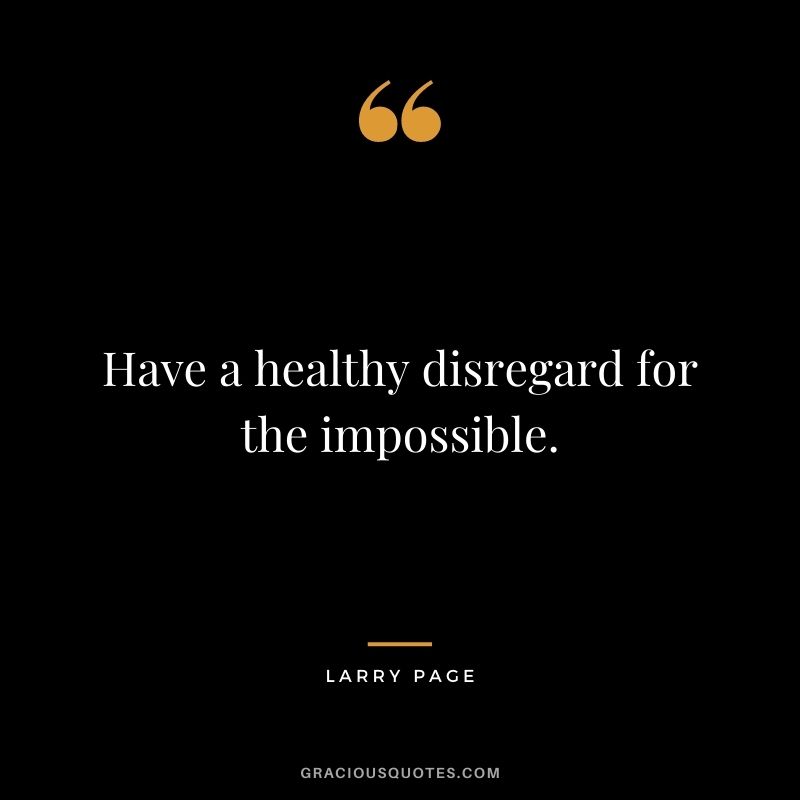 Have a healthy disregard for the impossible.