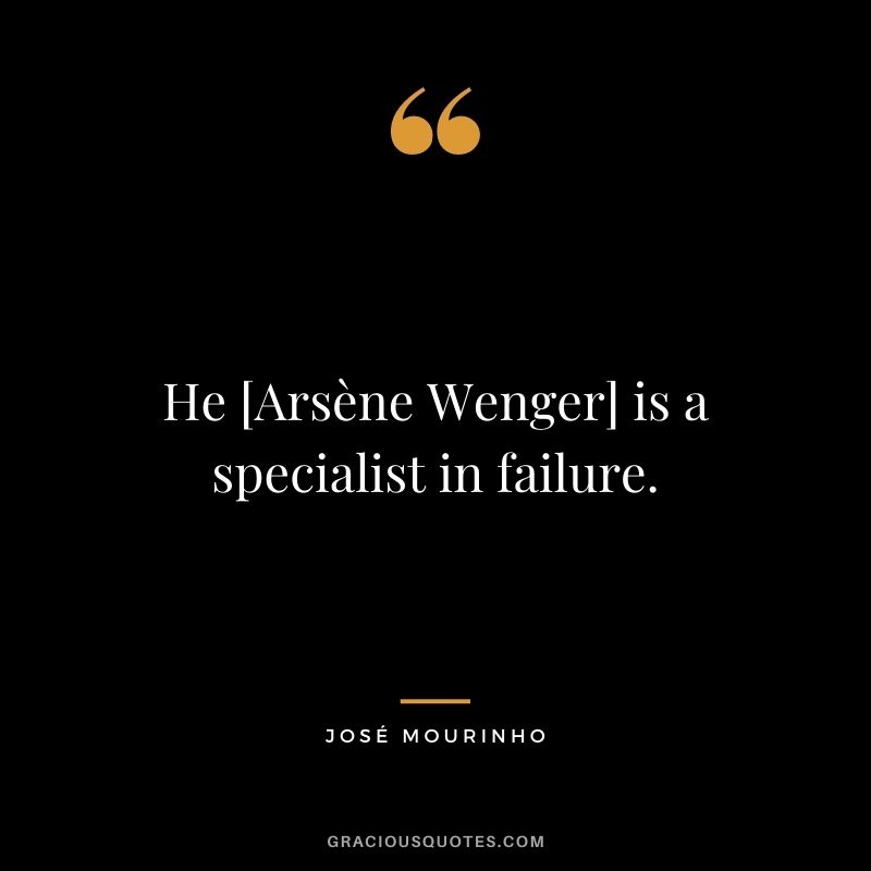 He [Arsène Wenger] is a specialist in failure.