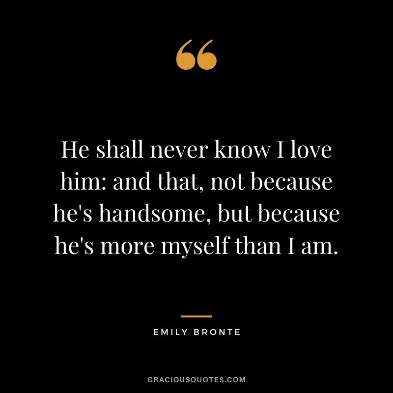 He shall never know I love him: and that, not because he's handsome, but because he's more myself than I am.