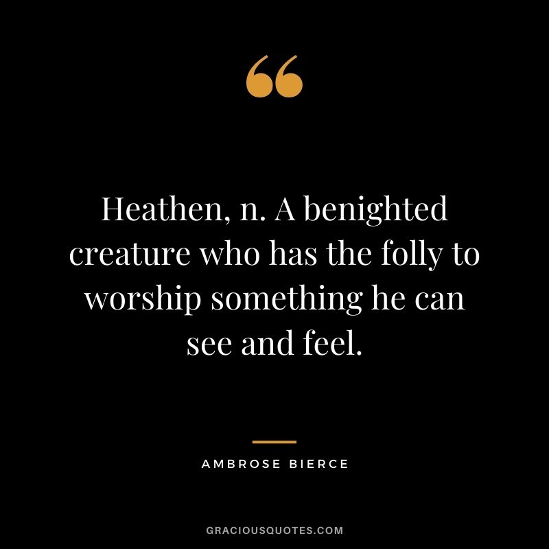 Heathen, n. A benighted creature who has the folly to worship something he can see and feel.