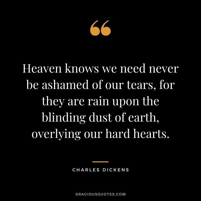 Heaven knows we need never be ashamed of our tears, for they are rain upon the blinding dust of earth, overlying our hard hearts.