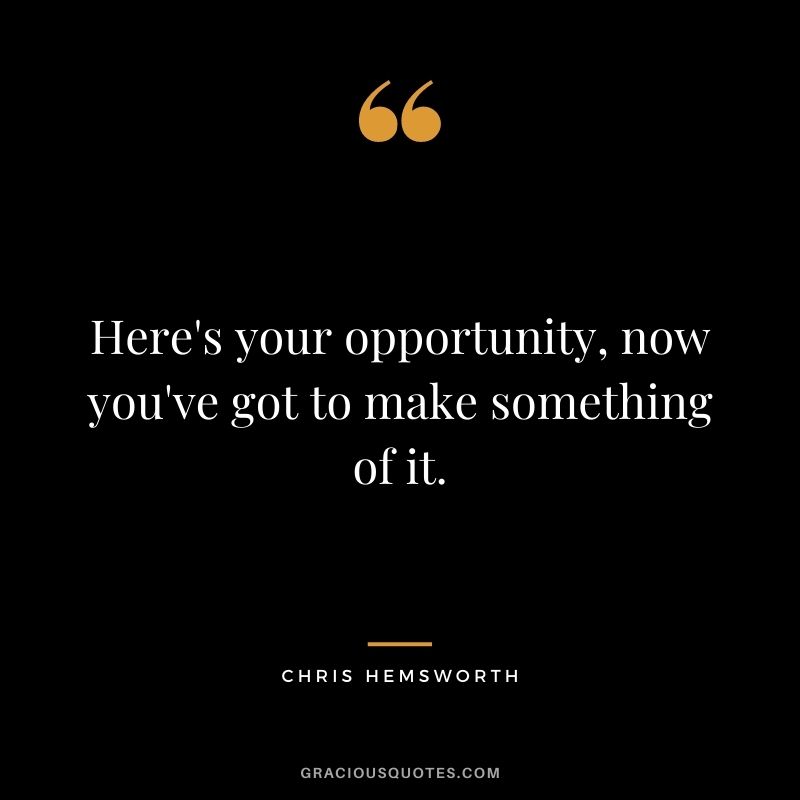 Here's your opportunity, now you've got to make something of it.