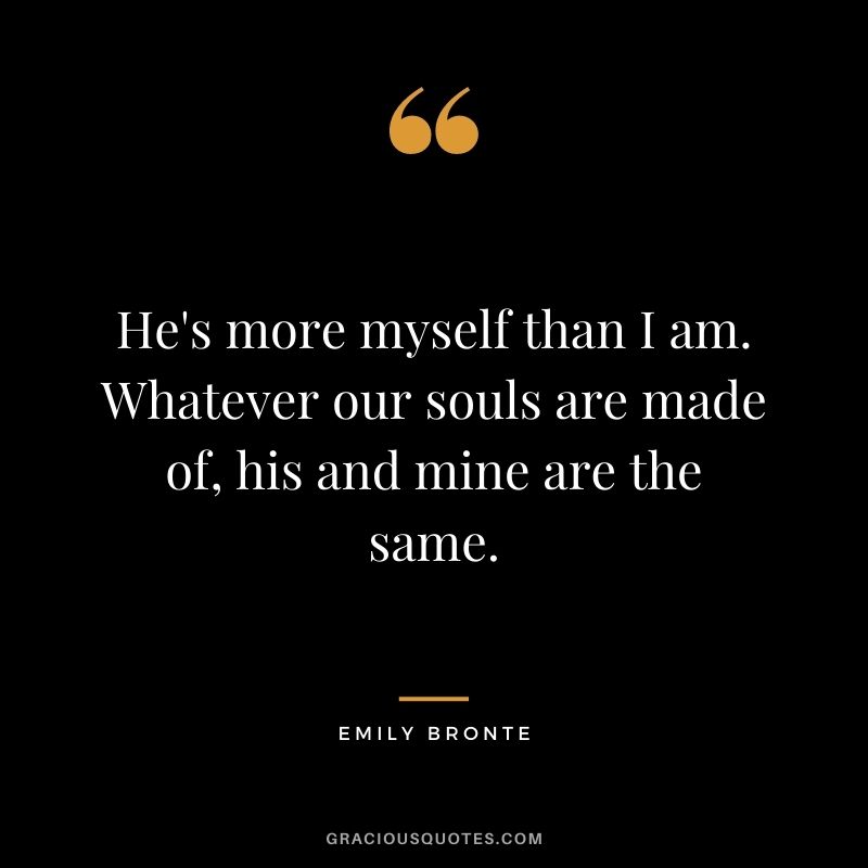 He's more myself than I am. Whatever our souls are made of, his and mine are the same.