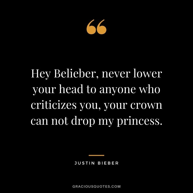 Hey Belieber, never lower your head to anyone who criticizes you, your crown can not drop my princess.