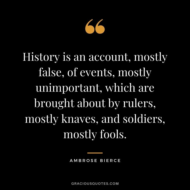 History is an account, mostly false, of events, mostly unimportant, which are brought about by rulers, mostly knaves, and soldiers, mostly fools.
