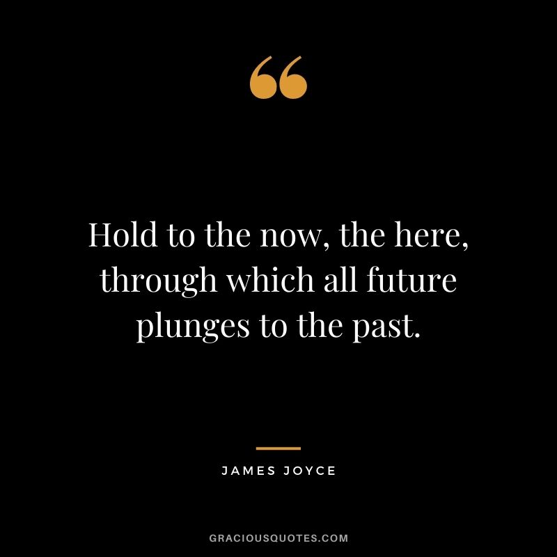 Hold to the now, the here, through which all future plunges to the past.