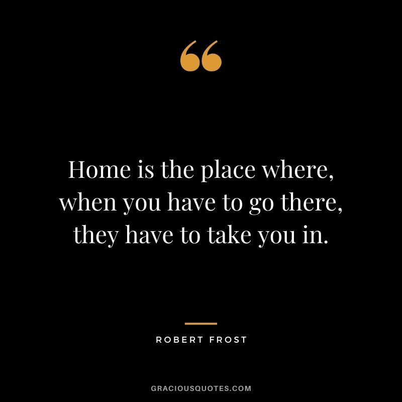 Home is the place where, when you have to go there, they have to take you in.