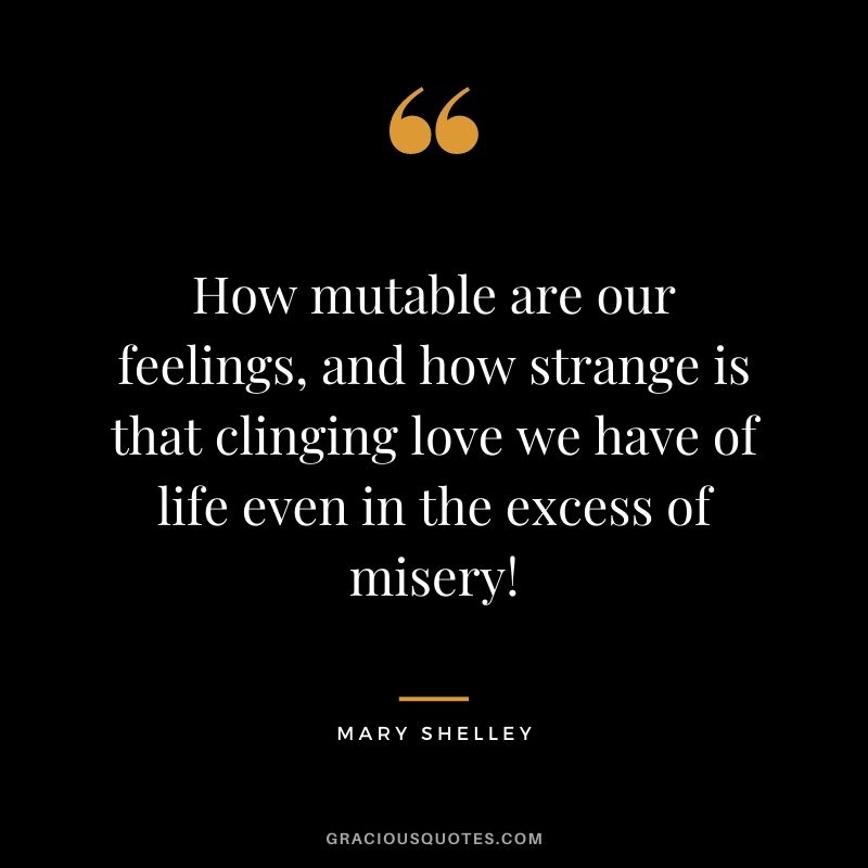 How mutable are our feelings, and how strange is that clinging love we have of life even in the excess of misery!