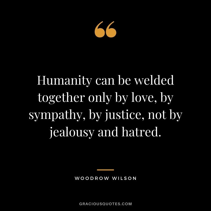 Humanity can be welded together only by love, by sympathy, by justice, not by jealousy and hatred.