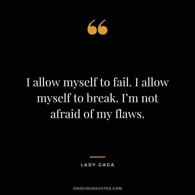 I allow myself to fail. I allow myself to break. I’m not afraid of my flaws.