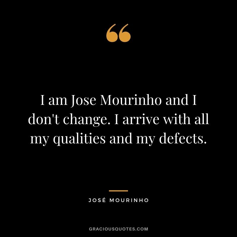 I am Jose Mourinho and I don't change. I arrive with all my qualities and my defects.