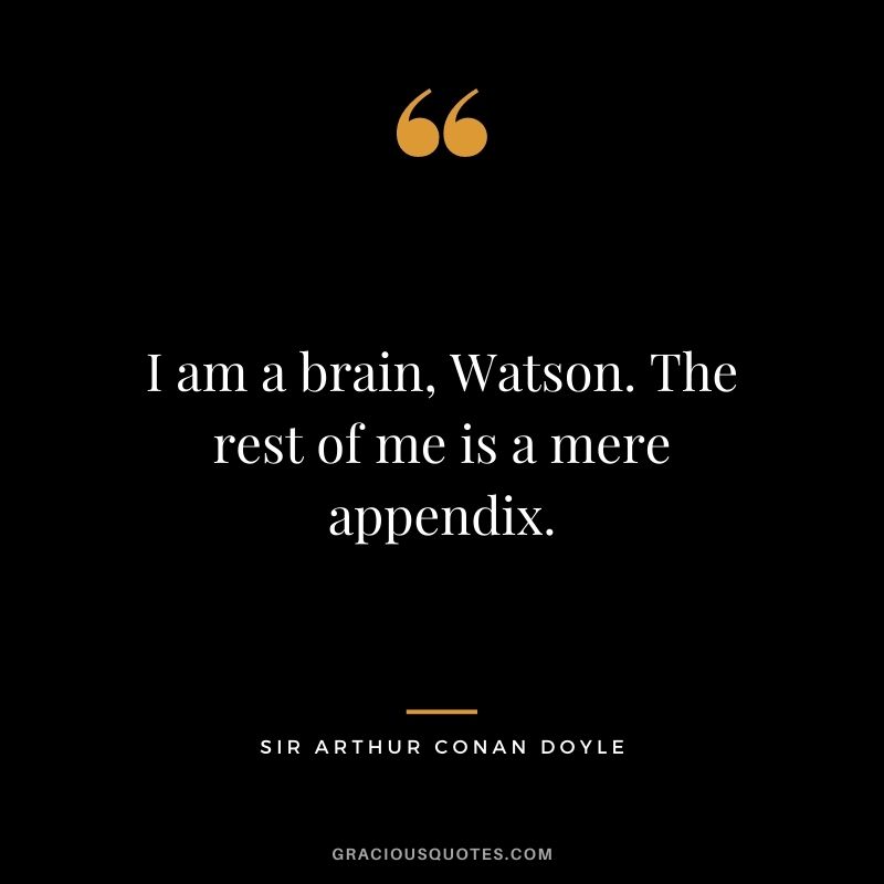I am a brain, Watson. The rest of me is a mere appendix.