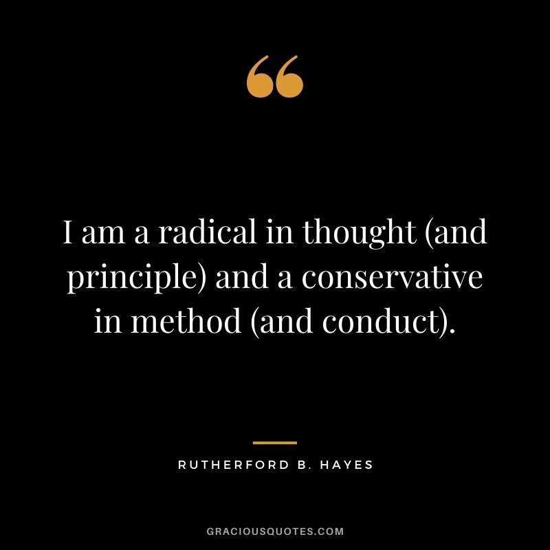 I am a radical in thought (and principle) and a conservative in method (and conduct).