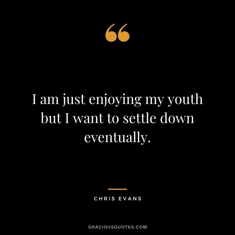 I am just enjoying my youth but I want to settle down eventually.