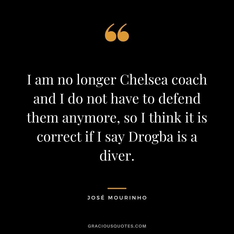 I am no longer Chelsea coach and I do not have to defend them anymore, so I think it is correct if I say Drogba is a diver.