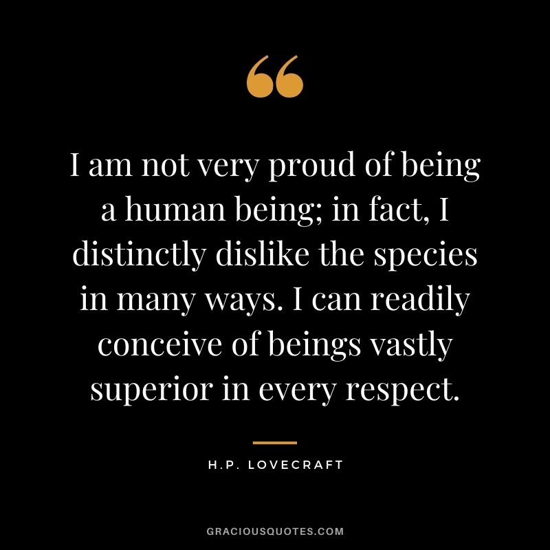 I am not very proud of being a human being; in fact, I distinctly dislike the species in many ways. I can readily conceive of beings vastly superior in every respect.