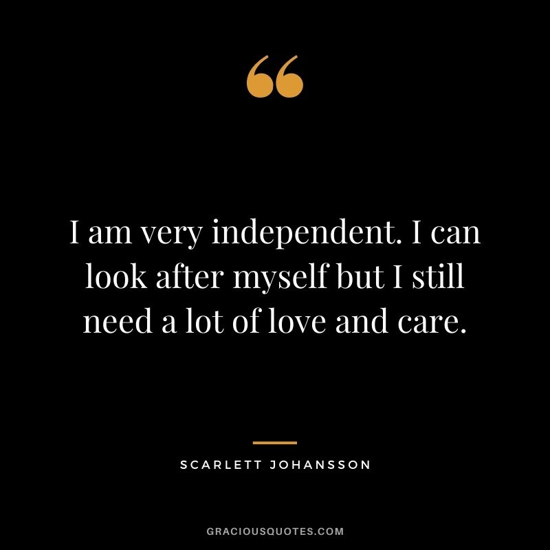 I am very independent. I can look after myself but I still need a lot of love and care.