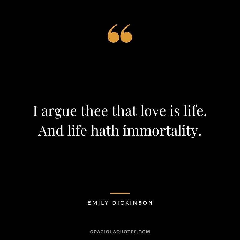 I argue thee that love is life. And life hath immortality.