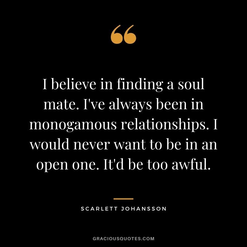 I believe in finding a soul mate. I've always been in monogamous relationships. I would never want to be in an open one. It'd be too awful.