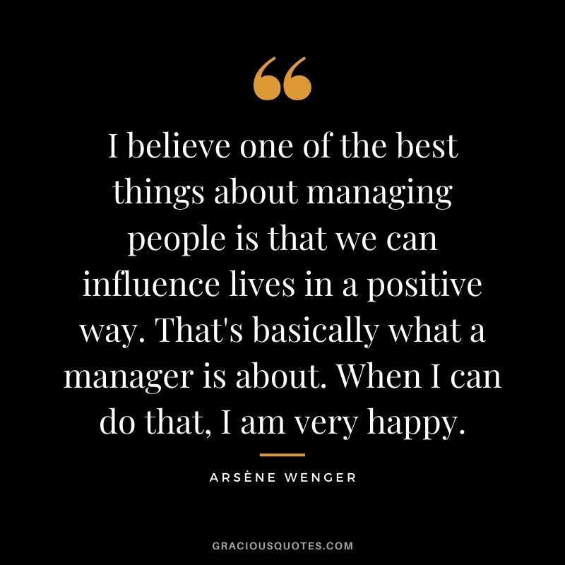 I believe one of the best things about managing people is that we can influence lives in a positive way. That's basically what a manager is about. When I can do that, I am very happy.